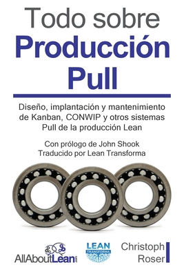 Todo sobre Producci?n Pull: Diseo, implantaci?n y mantenimiento de Kanban, CONWIP y otros sistemas Pull de la producci?n Lean - Roser, Christoph, and Shook, John (Foreword by), and Lean Transforma (Translated by)