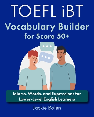 TOEFL iBT Vocabulary Builder for Score 50+: Idioms, Words, and Expressions for Lower-Level English Learners - Bolen, Jackie