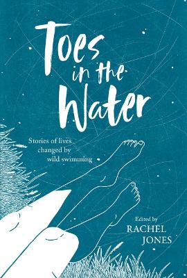 Toes In The Water: Stories of lives changed by wild swimming - Jones, Rachel (Editor), and Hall, Megan (Cover design by)