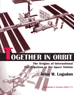 Together in Orbit: The Origins of International Participation in the Space Station - Logsdon, John M, and Administration, National Aeronautics and
