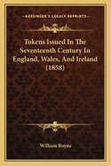 Tokens Issued In The Seventeenth Century In England, Wales, And Ireland (1858)