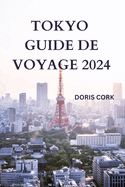 Tokyo Guide de Voyage 2024: Dcouvrez la capitale du Japon avec des dtails sur les attractions, la cuisine de rue  essayer, hors des sentiers battus et bien plus encore (DITION FRANAISE)