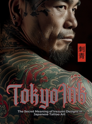 Tokyo Ink The Secret Meaning of Irezumi Designs in Japanese Tattoo Art: The Perfect Reference Book for Body Art Professionals and Enthusiasts. - Quinete, Ziggy, and Nakagaki, Mayumi, and Watanabe, Satoshi