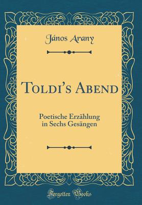 Toldi's Abend: Poetische Erz?hlung in Sechs Ges?ngen (Classic Reprint) - Arany, Janos