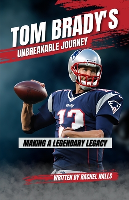 Tom Brady's Unbreakable Journey: Making a Legendary Legacy - Nalls, Rachel