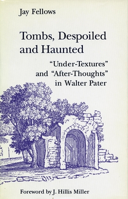 Tombs, Despoiled and Haunted: 'Under-Textures' and 'After-Thoughts' in Walter Pater - Fellows, Jay, Professor