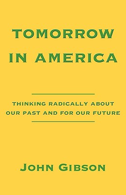 Tomorrow in America: Thinking Radically about Our Past and for Our Future - Gibson, John