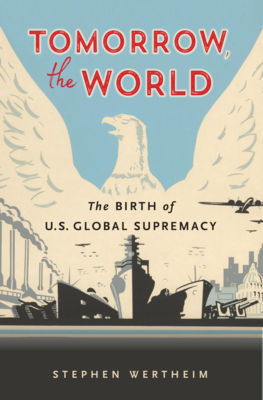 Tomorrow, the World: The Birth of U.S. Global Supremacy - Wertheim, Stephen