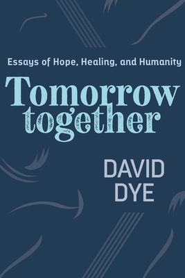 Tomorrow Together: Essays of Hope, Healing, and Humanity - Dye, David