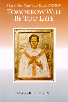 Tomorrow Will Be Too Late: A Life of Saint Peter Julian Eymard, Apostle of the Eucharist - Pelletier, Norman B