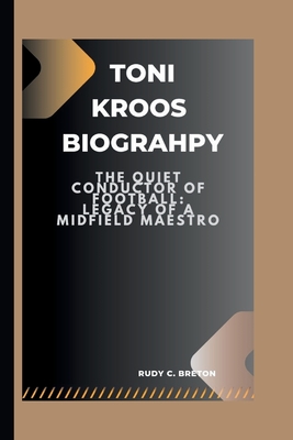 Toni Kroos: The Quiet Conductor of Football: Legacy of a Midfield Maestro - C Breton, Rudy