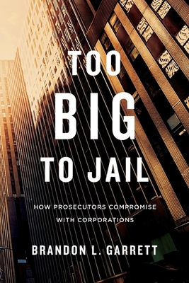 Too Big to Jail: How Prosecutors Compromise with Corporations - Garrett, Brandon L
