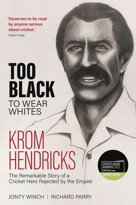 Too Black to Wear Whites: The Remarkable Story of Krom Hendricks, a Cricket Hero Rejected by the Empire - Parry, Richard, and Winch, Jonty