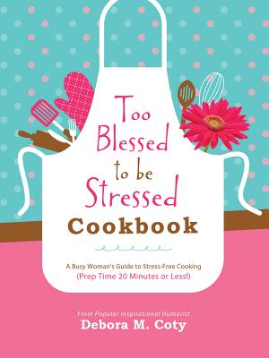 Too Blessed to Be Stressed Cookbook: A Busy Woman's Guide to Stress-Free Cooking (Prep Time 20 Minutes or Less!) - Coty, Debora M