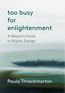 Too Busy For Enlightenment: A Skeptic's Guide to Higher Energy