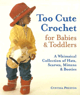 Too Cute Crochet for Babies & Toddlers: A Whimsical Collection of Hats, Scarves, Mittens & Booties - Preston, Cynthia