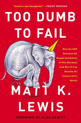 Too Dumb to Fail: How the GOP Betrayed the Reagan Revolution to Win Elections (and How It Can Reclaim Its Conservative Roots) - Lewis, Matt K