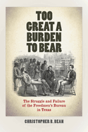 Too Great a Burden to Bear: The Struggle and Failure of the Freedmen's Bureau in Texas