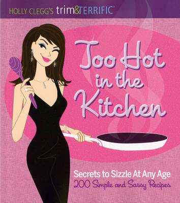 Too Hot in the Kitchen: Secrets to Sizzle at Any Age (200 Simple and Sassy Recipes) - Clegg, Holly