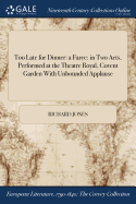 Too Late for Dinner: A Farce: In Two Acts, Performed at the Theatre Royal, Covent Garden with Unbounded Applause