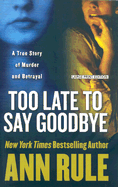 Too Late to Say Goodbye: A True Story of Murder and Betrayal - Rule, Ann
