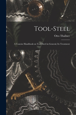 Tool-Steel: A Concise Handbook on Tool-steel in General, Its Treatment - Thallner, Otto