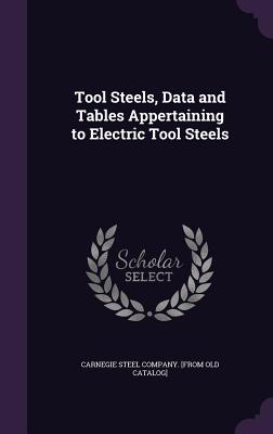 Tool Steels, Data and Tables Appertaining to Electric Tool Steels - Carnegie Steel Company [From Old Catalo (Creator)