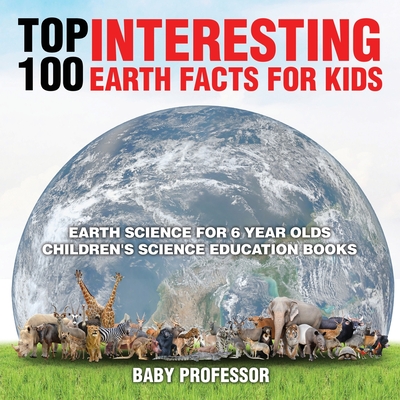 Top 100 Interesting Earth Facts for Kids - Earth Science for 6 Year Olds Children's Science Education Books - Baby Professor
