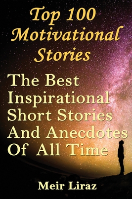 Top 100 Motivational Stories: The Best Inspirational Short Stories And Anecdotes Of All Time - Liraz, Meir