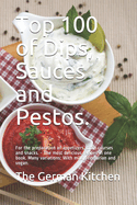 Top 100 of Dips, Sauces and Pestos.: For the preparation of appetizers, main courses and snacks. - The most delicious recipes in one book. Many variations: With milk, vegetarian and vegan.