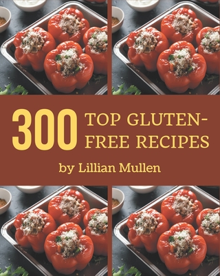 Top 300 Gluten-Free Recipes: Everything You Need in One Gluten-Free Cookbook! - Mullen, Lillian