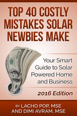 Top 40 Costly Mistakes Solar Newbies Make: Your Smart Guide to Solar Powered Home and Business - Avram Mse, DIMI, and Pop Mse, Lacho