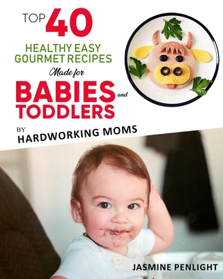 Top 40 Healthy Easy Gourmet Recipes Made For Babies And Toddlers: By: Hardworking Moms - Penlight, Jasmine