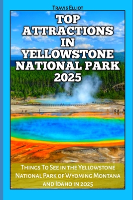 Top Attractions in Yellowstone National Park 2025: Things To See in the Yellowstone National Park of Wyoming Montana and Idaho in 2025 - Elliot, Travis