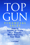 Top Gun Financial Sales: How to Double or Triple Your Results While Reducing Your Book - Kimball, D Scott