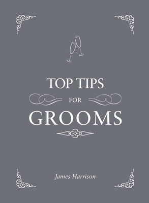 Top Tips for Grooms: From Invites and Speeches to the Best Man and the Stag Night, the Complete Wedding Guide - Harrison, James