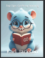 Top Tips: Go Programming: Mastering Go (Golang) for Cloud-Native, Scalable, and High-Performance Applications: Expert Tips on Concurrency, Microservices, and APIs