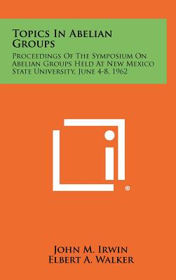 Topics In Abelian Groups: Proceedings Of The Symposium On Abelian Groups Held At New Mexico State University, June 4-8, 1962 - Irwin, John M (Editor), and Walker, Elbert a (Editor)