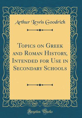Topics on Greek and Roman History, Intended for Use in Secondary Schools (Classic Reprint) - Goodrich, Arthur Lewis