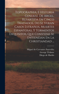 Topographia, E Historia General De Argel, Repartida En Cinco Tradados, Do Se Veran Casos Estraos, Muertes Espantosas, Y Tormentos Exquisitos, Que Conviene Se Entiendan En La Christiandad ...