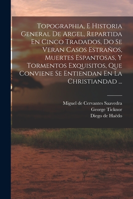 Topographia, E Historia General De Argel, Repartida En Cinco Tradados, Do Se Veran Casos Estraos, Muertes Espantosas, Y Tormentos Exquisitos, Que Conviene Se Entiendan En La Christiandad ... - de, Hado Diego, and Cervantes Saavedra, Miguel de 1547-1 (Creator), and J, Flatow Bernard