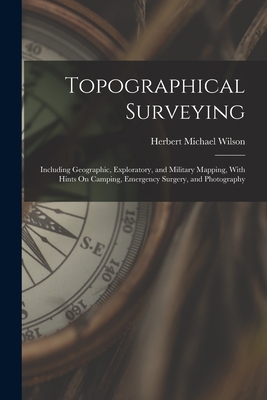 Topographical Surveying: Including Geographic, Exploratory, and Military Mapping, With Hints On Camping, Emergency Surgery, and Photography - Wilson, Herbert Michael