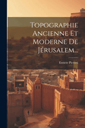 Topographie Ancienne Et Moderne de Jerusalem...