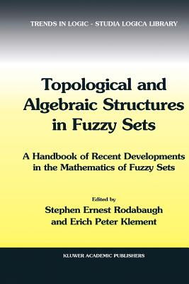 Topological and Algebraic Structures in Fuzzy Sets: A Handbook of Recent Developments in the Mathematics of Fuzzy Sets - Rodabaugh, S.E. (Editor), and Klement, Erich Peter (Editor)