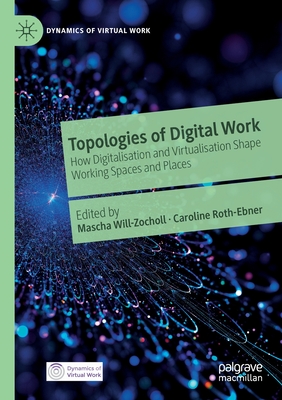 Topologies of Digital Work: How Digitalisation and Virtualisation Shape Working Spaces and Places - Will-Zocholl, Mascha (Editor), and Roth-Ebner, Caroline (Editor)