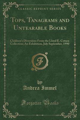 Tops, Tanagrams and Untearable Books: Children's Diversions from the Lloyd E. Cotsen Collection; An Exhibition, July September, 1990 (Classic Reprint) - Immel, Andrea