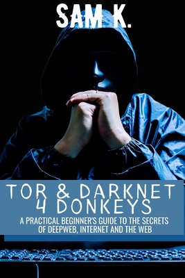 Tor and Darknet 4 Donkeys: A Practical Beginner's Guide to the Secrets of Deep Web & Internet - K, Sam