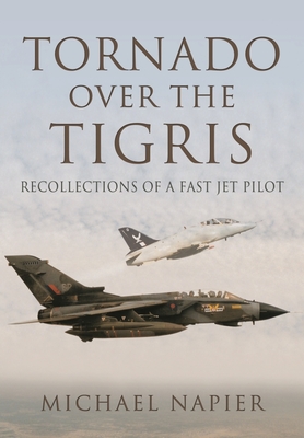 Tornado Over the Tigris: Recollections of a Fast Jet Pilot - Napier, Michael John W