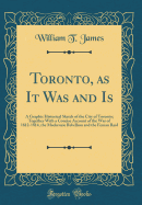 Toronto, as It Was and Is: A Graphic Historical Sketch of the City of Toronto; Together with a Concise Account of the War of 1812-1814, the MacKenzie Rebellion and the Fenian Raid (Classic Reprint)