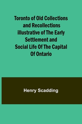Toronto of Old Collections and recollections illustrative of the early settlement and social life of the capital of Ontario - Scadding, Henry